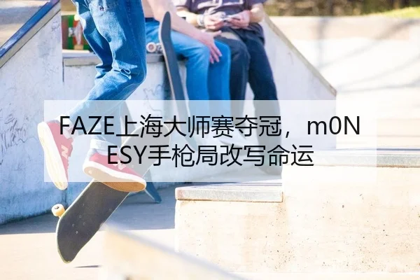 FAZE上海大师赛夺冠，m0NESY手枪局改写命运