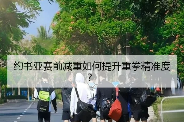 约书亚赛前减重如何提升重拳精准度？